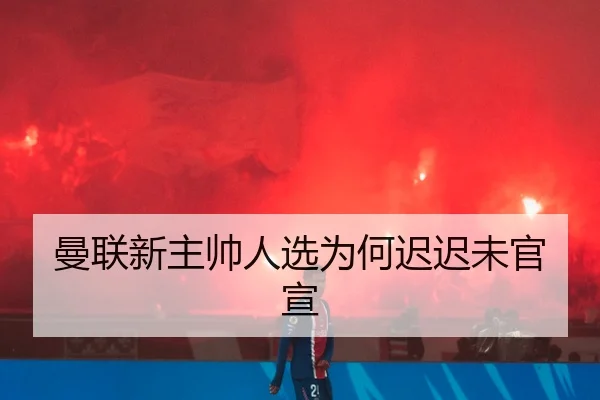 曼联新主帅人选为何迟迟未官宣